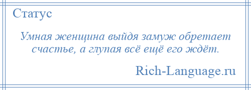 
    Умная женщина выйдя замуж обретает счастье, а глупая всё ещё его ждёт.