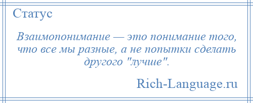 
    Взаимопонимание — это понимание того, что все мы разные, а не попытки сделать другого лучше .