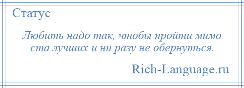 
    Любить надо так, чтобы пройти мимо ста лучших и ни разу не обернуться.