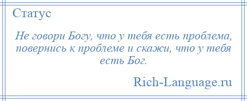 
    Не говори Богу, что у тебя есть проблема, повернись к проблеме и скажи, что у тебя есть Бог.