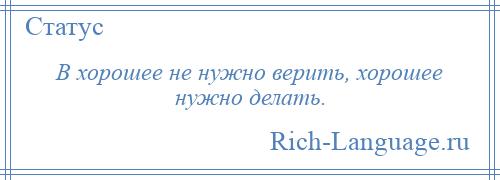 
    В хорошее не нужно верить, хорошее нужно делать.