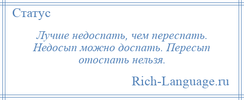 
    Лучше недоспать, чем переспать. Недосып можно доспать. Пересып отоспать нельзя.