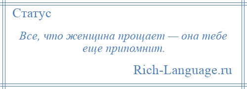 
    Все, что женщина прощает — она тебе еще припомнит.