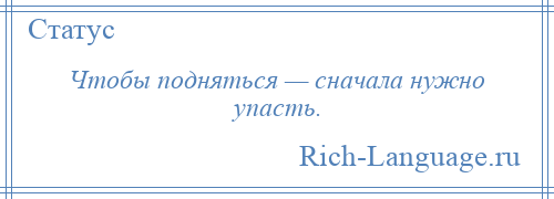 
    Чтобы подняться — сначала нужно упасть.