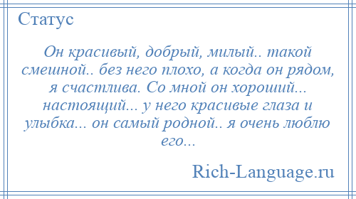 
    Он красивый, добрый, милый.. такой смешной.. без него плохо, а когда он рядом, я счастлива. Со мной он хороший... настоящий... у него красивые глаза и улыбка... он самый родной.. я очень люблю его...