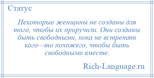 
    Некоторые женщины не созданы для того, чтобы их приручили. Они созданы быть свободными, пока не встретят кого—то похожего, чтобы быть свободными вместе.