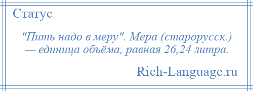 
     Пить надо в меру . Мера (старорусск.) — единица объёма, равная 26,24 литра.