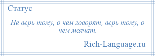 
    Не верь тому, о чем говорят, верь тому, о чем молчат.