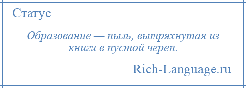 
    Образование — пыль, вытряхнутая из книги в пустой череп.