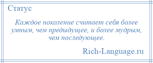 
    Каждое поколение считает себя более умным, чем предыдущее, и более мудрым, чем последующее.