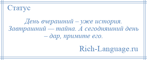 
    День вчерашний – уже история. Завтрашний — тайна. А сегодняшний день – дар, примите его.