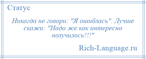 
    Никогда не говори: Я ошиблась . Лучше скажи: Надо же как интересно получилось!!! 