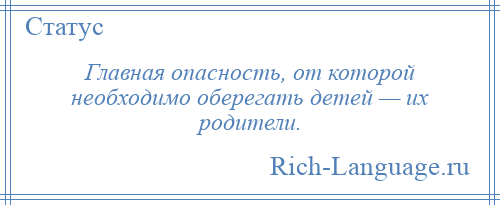 
    Главная опасность, от которой необходимо оберегать детей — их родители.