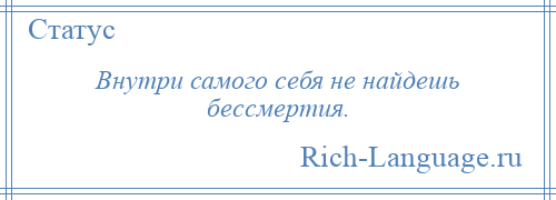 
    Внутри самого себя не найдешь бессмертия.