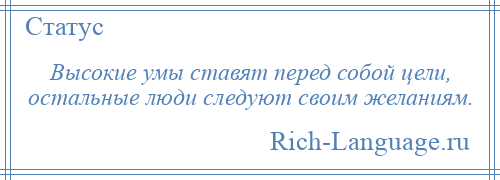 
    Высокие умы ставят перед собой цели, остальные люди следуют своим желаниям.