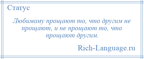 
    Любимому прощают то, что другим не прощают, и не прощают то, что прощают другим.