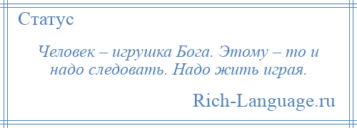 
    Человек – игрушка Бога. Этому – то и надо следовать. Надо жить играя.