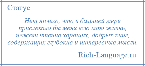 
    Нет ничего, что в большей мере привлекало бы меня всю мою жизнь, нежели чтение хороших, добрых книг, содержащих глубокие и интересные мысли.