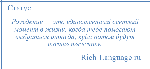
    Рождение — это единственный светлый момент в жизни, когда тебе помогают выбраться оттуда, куда потом будут только посылать.