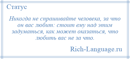 
    Никогда не спрашивайте человека, за что он вас любит: стоит ему над этим задуматься, как может оказаться, что любить вас не за что.