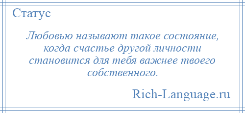 
    Любовью называют такое состояние, когда счастье другой личности становится для тебя важнее твоего собственного.