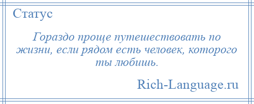 
    Гораздо проще путешествовать по жизни, если рядом есть человек, которого ты любишь.