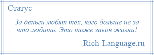 
    За деньги любят тех, кого больше не за что любить. Это тоже закон жизни!