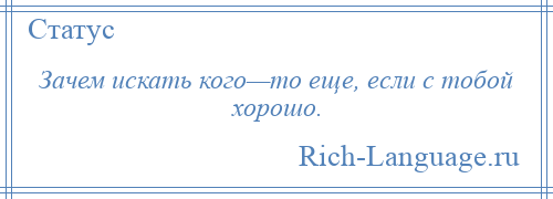 
    Зачем искать кого—то еще, если с тобой хорошо.