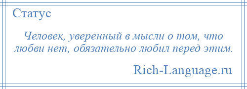 
    Человек, уверенный в мысли о том, что любви нет, обязательно любил перед этим.