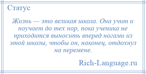 
    Жизнь — это великая школа. Она учит и поучает до тех пор, пока ученика не приходится выносить вперед ногами из этой школы, чтобы он, наконец, отдохнул на перемене.