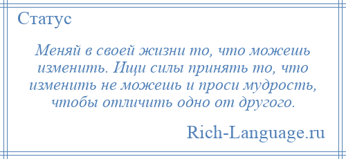 
    Меняй в своей жизни то, что можешь изменить. Ищи силы принять то, что изменить не можешь и проси мудрость, чтобы отличить одно от другого.