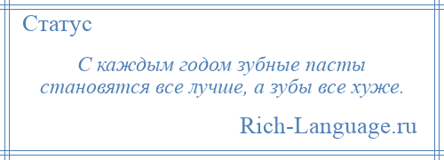 
    С каждым годом зубные пасты становятся все лучше, а зубы все хуже.