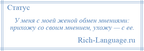 
    У меня с моей женой обмен мнениями: прихожу со своим мнением, ухожу — с ее.