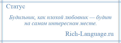 
    Будильник, как плохой любовник — будит на самом интересном месте.