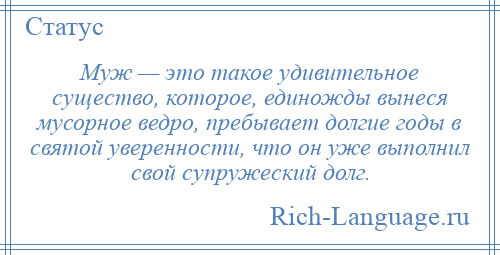 
    Муж — это такое удивительное существо, которое, единожды вынеся мусорное ведро, пребывает долгие годы в святой уверенности, что он уже выполнил свой супружеский долг.