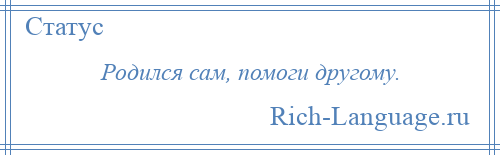 
    Родился сам, помоги другому.