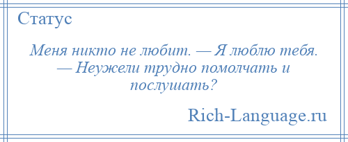 
    Меня никто не любит. — Я люблю тебя. — Неужели трудно помолчать и послушать?