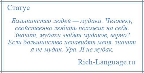 
    Большинство людей — мудаки. Человеку, свойственно любить похожих на себя. Значит, мудаки любят мудаков, верно? Если большинство ненавидят меня, значит я не мудак. Ура. Я не мудак.
