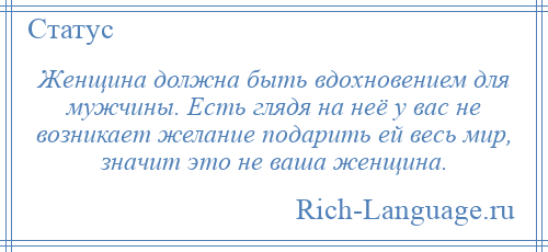 
    Женщина должна быть вдохновением для мужчины. Есть глядя на неё у вас не возникает желание подарить ей весь мир, значит это не ваша женщина.