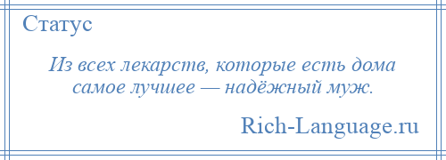 
    Из всех лекарств, которые есть дома самое лучшее — надёжный муж.