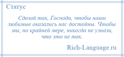 
    Сделай так, Господи, чтобы наши любимые оказались нас достойны. Чтобы мы, по крайней мере, никогда не узнали, что это не так.