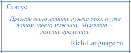 
    Прежде всего любить нужно себя, а уже потом своего мужчину. Мужчина — явление временное.