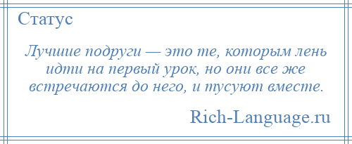 
    Лучшие подруги — это те, которым лень идти на первый урок, но они все же встречаются до него, и тусуют вместе.