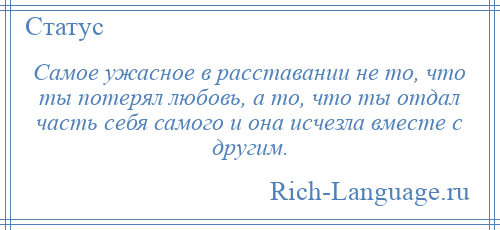 
    Самое ужасное в расставании не то, что ты потерял любовь, а то, что ты отдал часть себя самого и она исчезла вместе с другим.