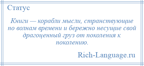 
    Книги — корабли мысли, странствующие по волнам времени и бережно несущие свой драгоценный груз от поколения к поколению.