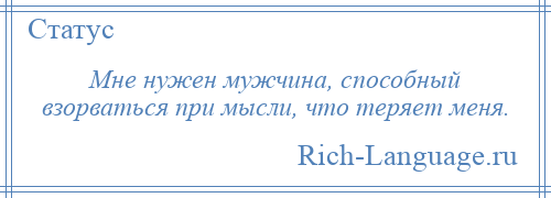 
    Мне нужен мужчина, способный взорваться при мысли, что теряет меня.