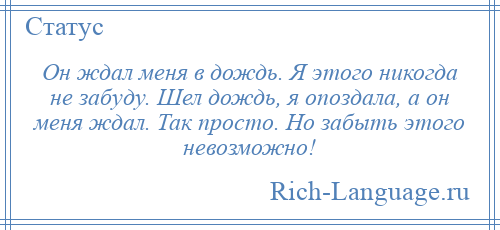 
    Он ждал меня в дождь. Я этого никогда не забуду. Шел дождь, я опоздала, а он меня ждал. Так просто. Но забыть этого невозможно!