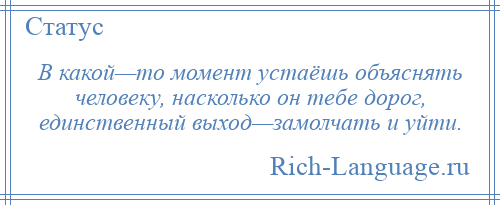 
    В какой—то момент устаёшь объяснять человеку, насколько он тебе дорог, единственный выход—замолчать и уйти.