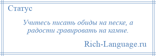 
    Учитесь писать обиды на песке, а радости гравировать на камне.