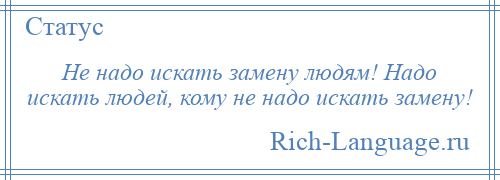 
    Не надо искать замену людям! Надо искать людей, кому не надо искать замену!